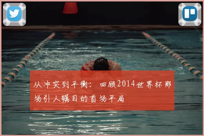 从冲突到平衡:回顾2014世界杯那场引人瞩目的首场平局