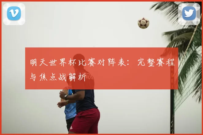 明天世界杯比赛对阵表:完整赛程与焦点战解析