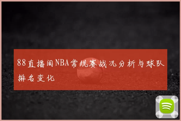 88直播间NBA常规赛战况分析与球队排名变化