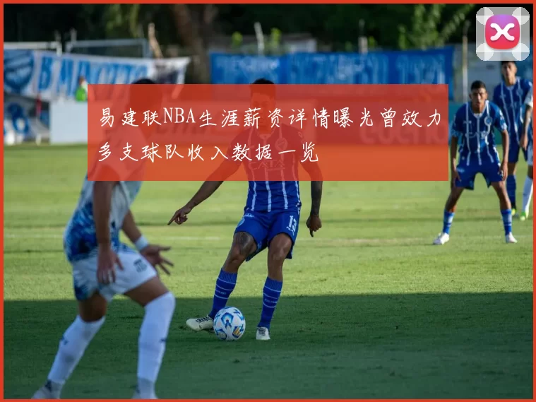 易建联NBA生涯薪资详情曝光曾效力多支球队收入数据一览