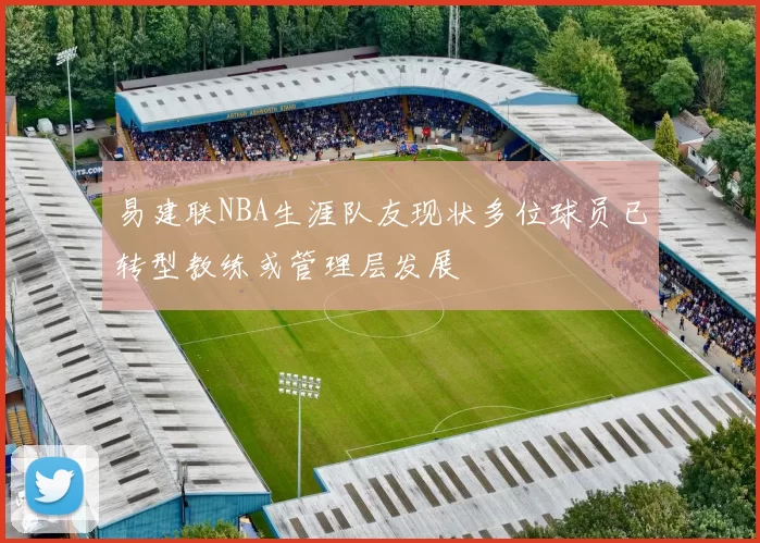 易建联NBA生涯队友现状多位球员已转型教练或管理层发展