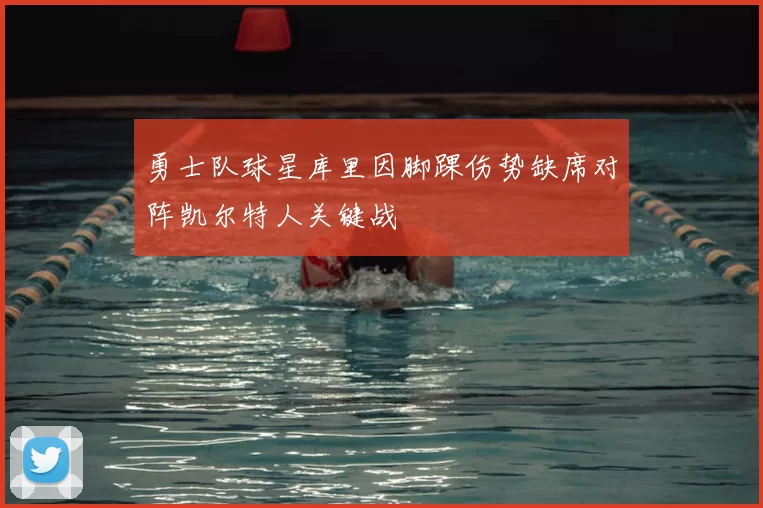 勇士队球星库里因脚踝伤势缺席对阵凯尔特人关键战