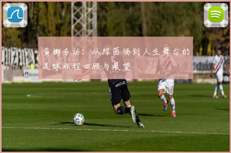 黄娜专访：从绿茵场到人生舞台的足球旅程回顾与展望