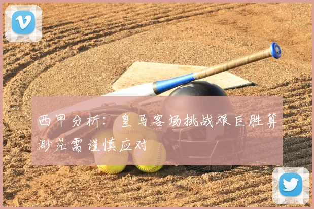 西甲分析：皇马客场挑战艰巨胜算渺茫需谨慎应对