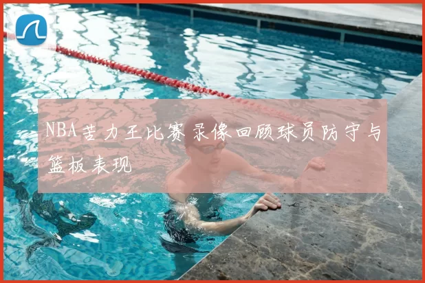 NBA苦力王比赛录像回顾球员防守与篮板表现