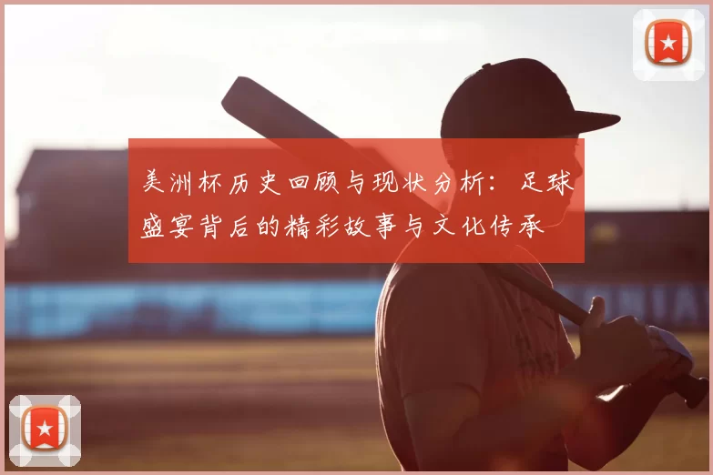 美洲杯历史回顾与现状分析：足球盛宴背后的精彩故事与文化传承