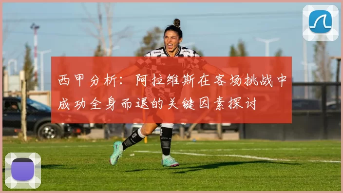 西甲分析：阿拉维斯在客场挑战中成功全身而退的关键因素探讨