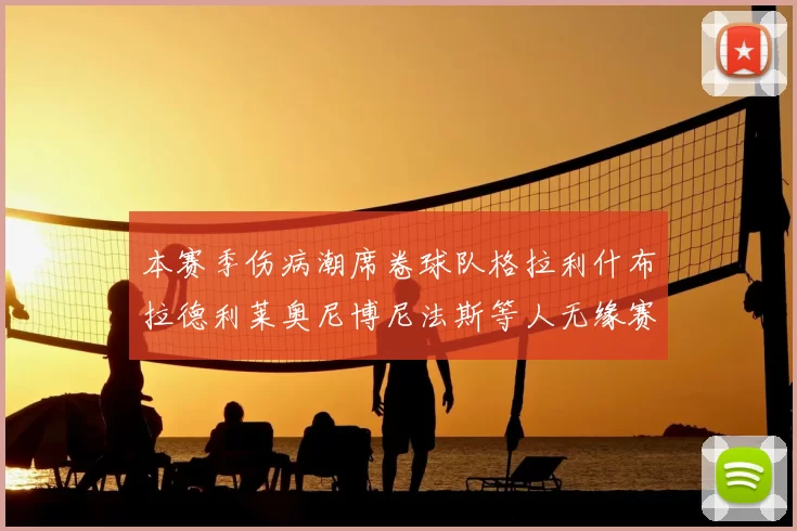 本赛季伤病潮席卷球队格拉利什布拉德利莱奥尼博尼法斯等人无缘赛季余下比赛