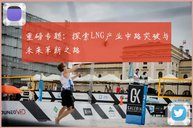 重磅专题:探索LNG产业中路突破与未来革新之路