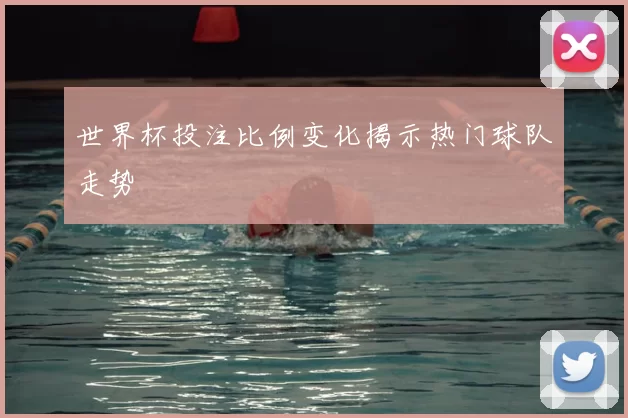 世界杯投注比例变化揭示热门球队走势