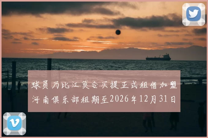球员乃比江莫合买提正式租借加盟河南俱乐部租期至2026年12月31日