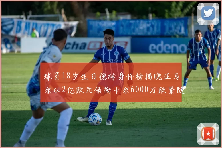 球员18岁生日德转身价榜揭晓亚马尔以2亿欧元领衔卡尔6000万欧紧随其后