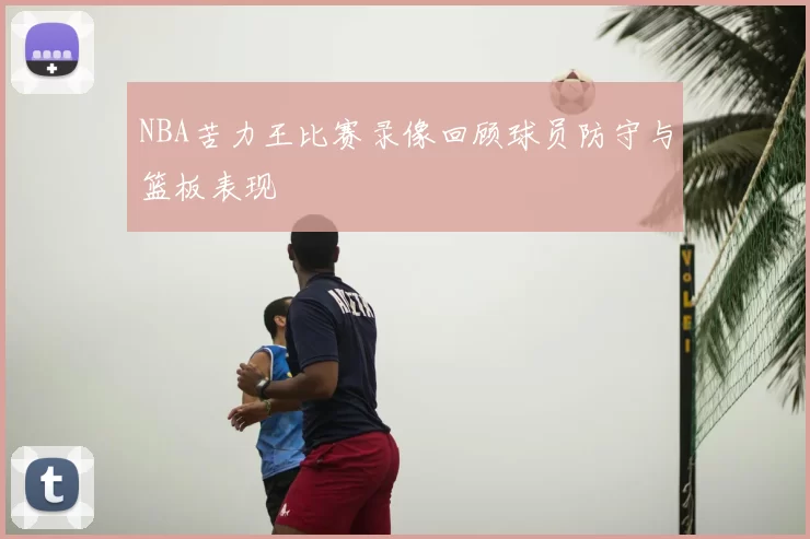NBA苦力王比赛录像回顾球员防守与篮板表现