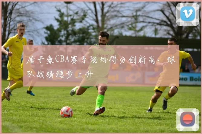 唐子豪CBA赛季场均得分创新高,球队战绩稳步上升