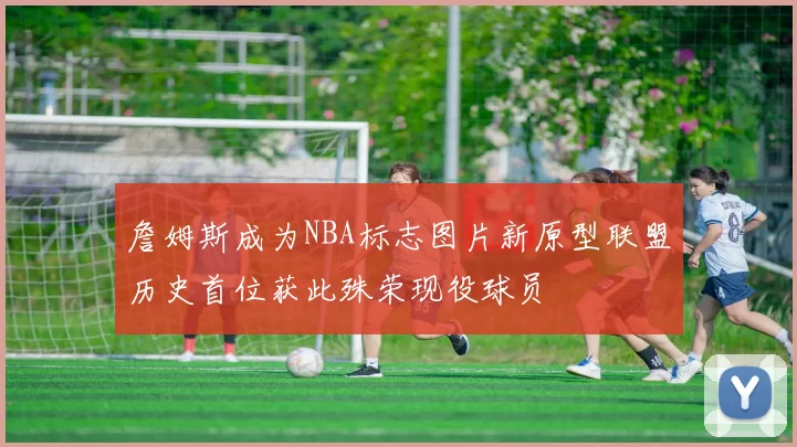 詹姆斯成为NBA标志图片新原型联盟历史首位获此殊荣现役球员