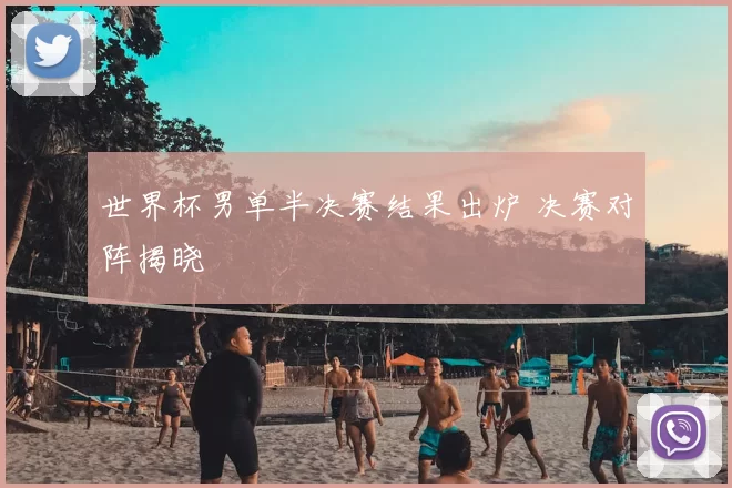 世界杯男单半决赛结果出炉 决赛对阵揭晓