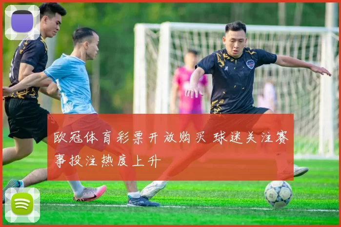 欧冠体育彩票开放购买 球迷关注赛事投注热度上升