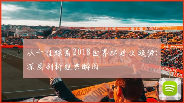 从十佳球看2018世界杯进攻趋势:深度剖析经典瞬间