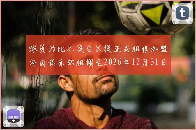 球员乃比江莫合买提正式租借加盟河南俱乐部租期至2026年12月31日