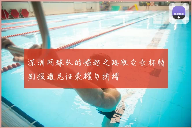 深圳网球队的崛起之路联合会杯特别报道见证荣耀与拼搏