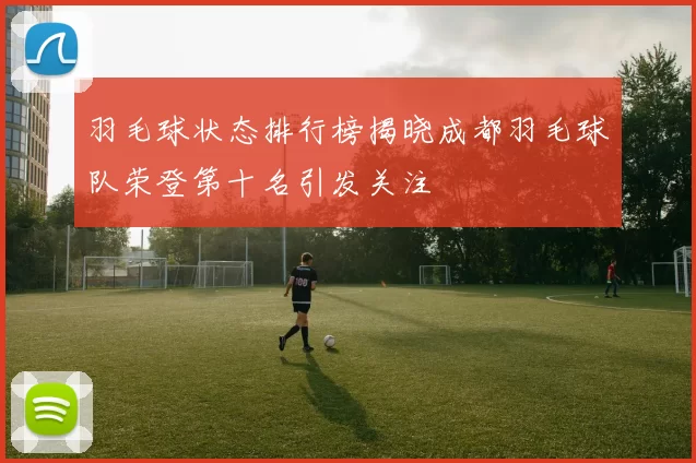 羽毛球状态排行榜揭晓成都羽毛球队荣登第十名引发关注