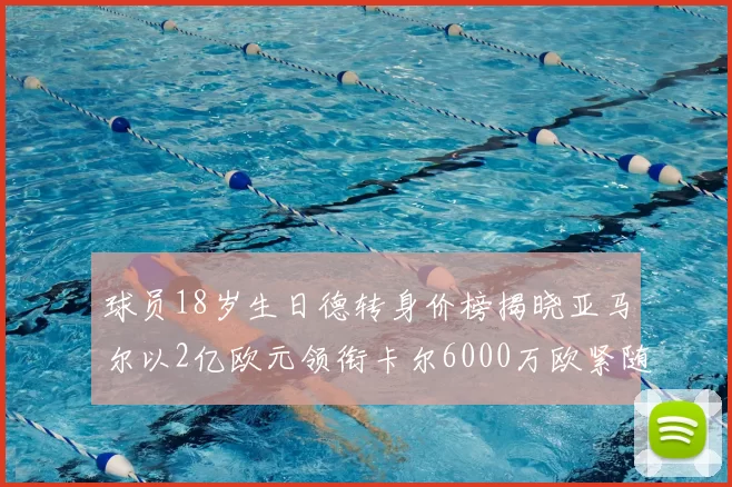 球员18岁生日德转身价榜揭晓亚马尔以2亿欧元领衔卡尔6000万欧紧随其后