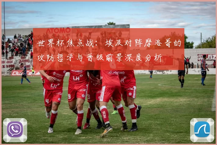 世界杯焦点战:埃及对阵摩洛哥的攻防哲学与晋级前景深度分析