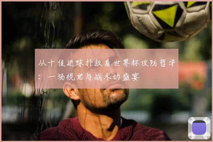 从十佳进球扑救看世界杯攻防哲学:一场视觉与战术的盛宴