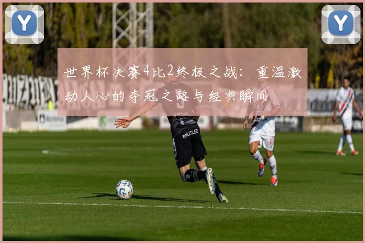 世界杯决赛4比2终极之战：重温激动人心的夺冠之路与经典瞬间