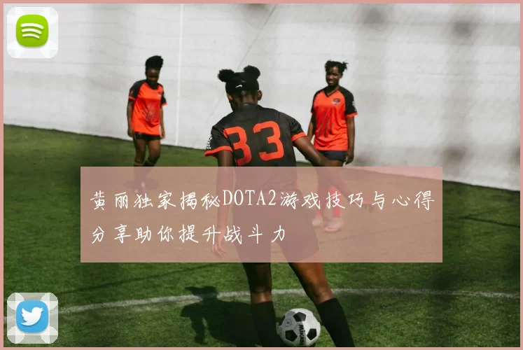 黄丽独家揭秘DOTA2游戏技巧与心得分享助你提升战斗力
