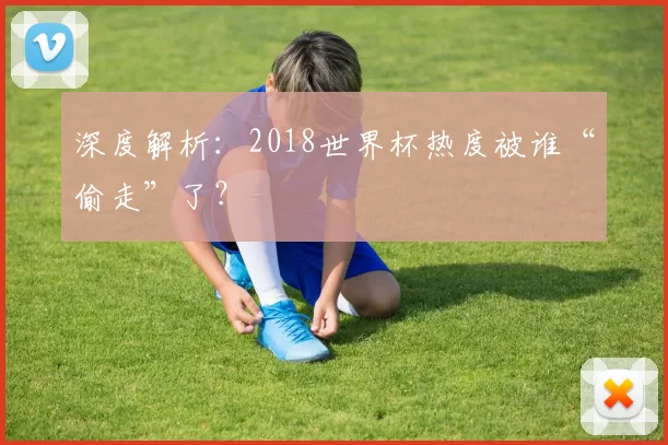 深度解析：2018世界杯热度被谁“偷走”了？