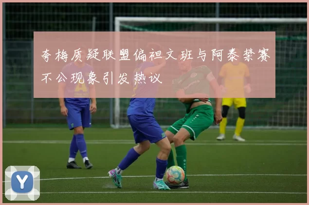 夸梅质疑联盟偏袒文班与阿泰禁赛不公现象引发热议