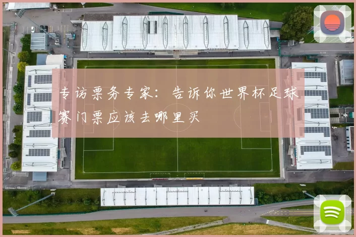 专访票务专家:告诉你世界杯足球赛门票应该去哪里买