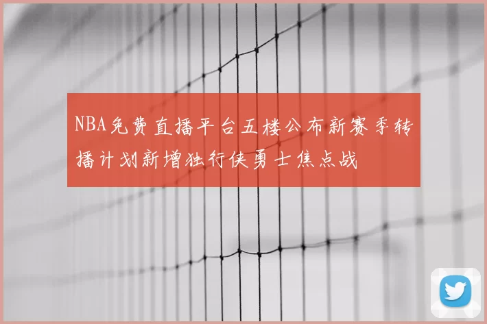 NBA免费直播平台五楼公布新赛季转播计划新增独行侠勇士焦点战