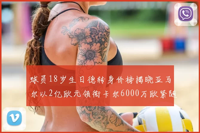 球员18岁生日德转身价榜揭晓亚马尔以2亿欧元领衔卡尔6000万欧紧随其后