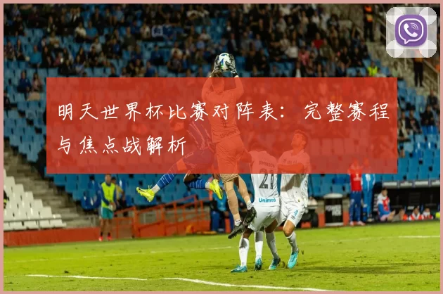 明天世界杯比赛对阵表:完整赛程与焦点战解析