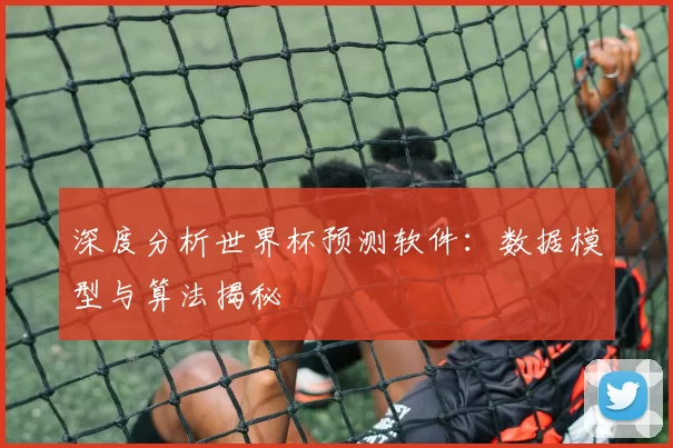 深度分析世界杯预测软件:数据模型与算法揭秘
