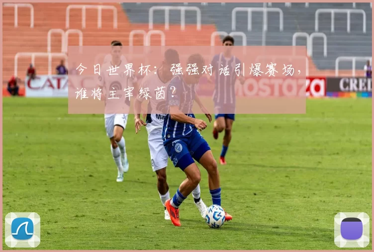 今日世界杯:强强对话引爆赛场,谁将主宰绿茵?