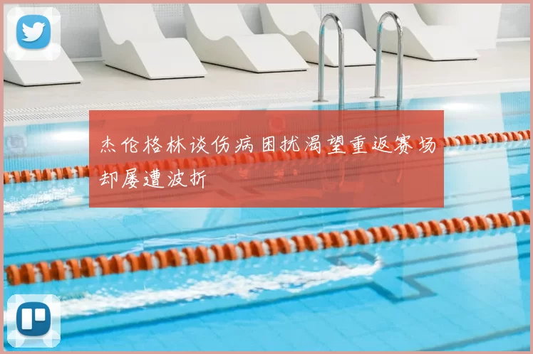 杰伦格林谈伤病困扰渴望重返赛场却屡遭波折