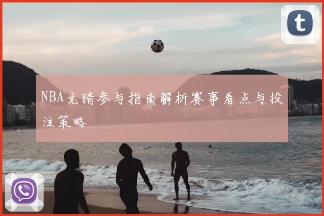 NBA竞猜参与指南解析赛事看点与投注策略