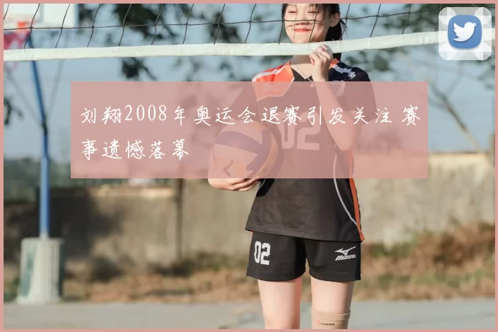 刘翔2008年奥运会退赛引发关注 赛事遗憾落幕