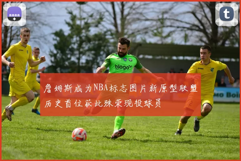 詹姆斯成为NBA标志图片新原型联盟历史首位获此殊荣现役球员