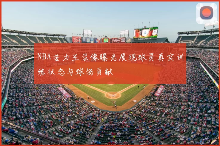NBA苦力王录像曝光展现球员真实训练状态与球场贡献