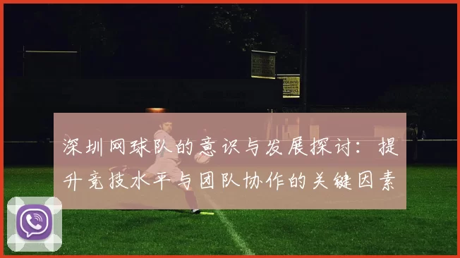 深圳网球队的意识与发展探讨:提升竞技水平与团队协作的关键因素分析