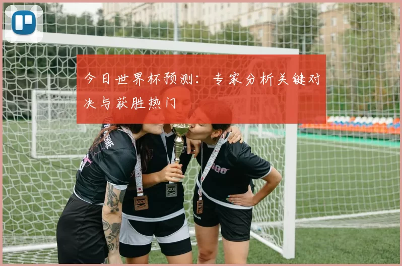 今日世界杯预测:专家分析关键对决与获胜热门