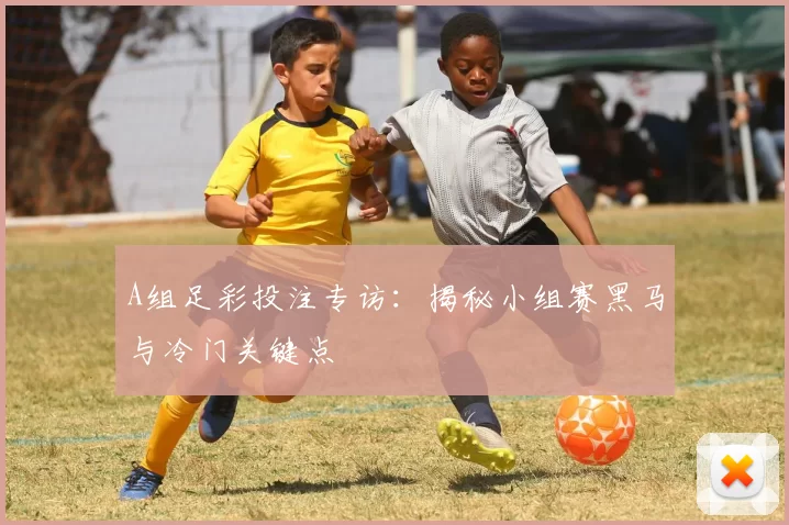 A组足彩投注专访:揭秘小组赛黑马与冷门关键点