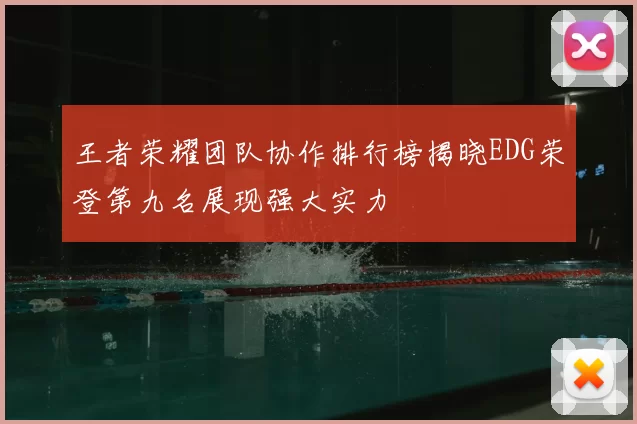 王者荣耀团队协作排行榜揭晓EDG荣登第九名展现强大实力