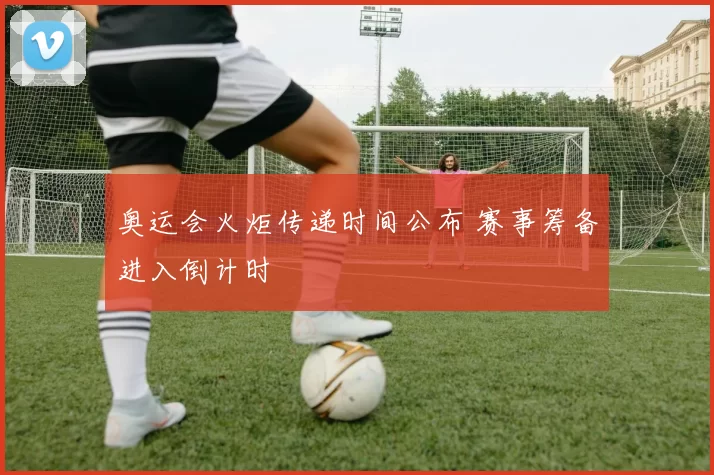 奥运会火炬传递时间公布 赛事筹备进入倒计时