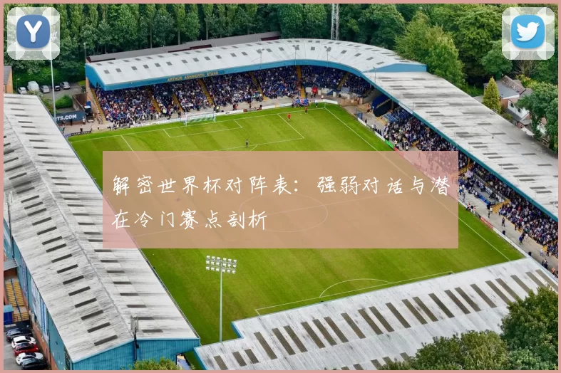 解密世界杯对阵表:强弱对话与潜在冷门赛点剖析