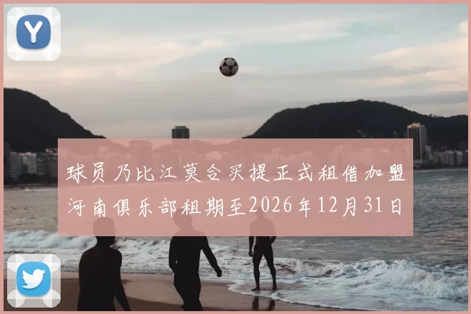 球员乃比江莫合买提正式租借加盟河南俱乐部租期至2026年12月31日